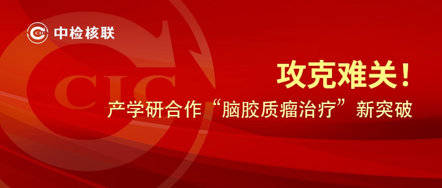 攻克脑胶质瘤治疗难关！中检核联产学研合作引领核药研发新突破